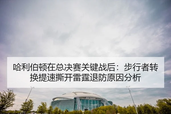 哈利伯顿在总决赛关键战后：步行者转换提速撕开雷霆退防原因分析