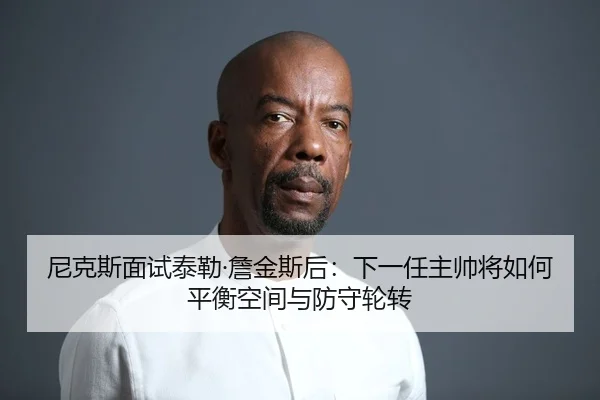 尼克斯面试泰勒·詹金斯后：下一任主帅将如何平衡空间与防守轮转