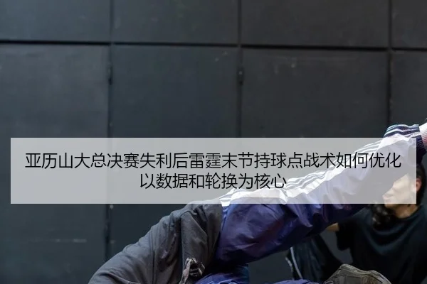 亚历山大总决赛失利后雷霆末节持球点战术如何优化以数据和轮换为核心